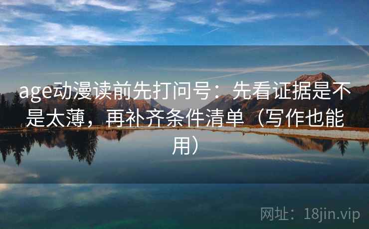 age动漫读前先打问号：先看证据是不是太薄，再补齐条件清单（写作也能用）