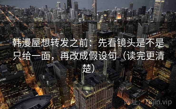 韩漫屋想转发之前：先看镜头是不是只给一面，再改成假设句（读完更清楚）