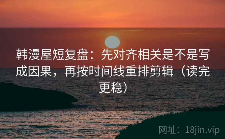 韩漫屋短复盘：先对齐相关是不是写成因果，再按时间线重排剪辑（读完更稳）
