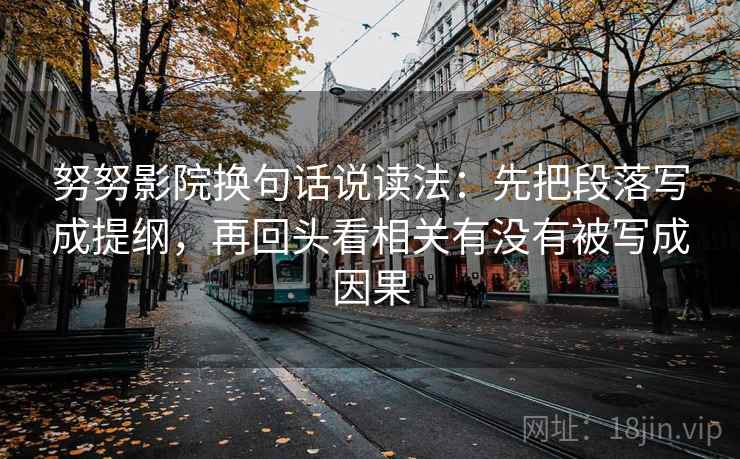 努努影院换句话说读法：先把段落写成提纲，再回头看相关有没有被写成因果