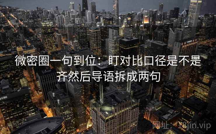 微密圈一句到位：盯对比口径是不是齐然后导语拆成两句