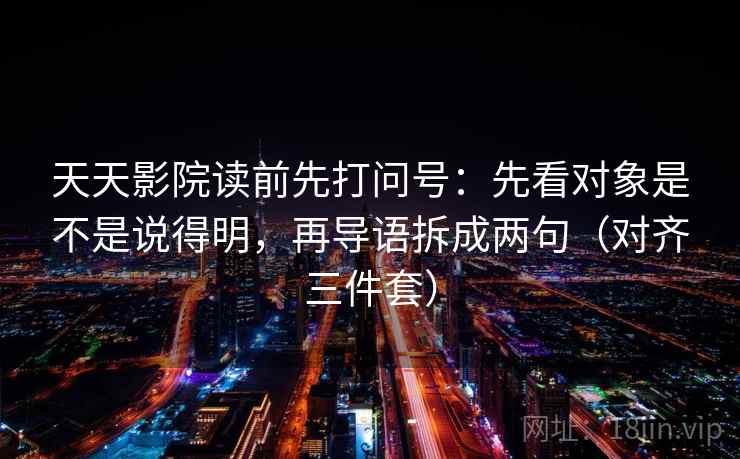 天天影院读前先打问号：先看对象是不是说得明，再导语拆成两句（对齐三件套）