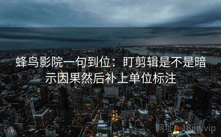蜂鸟影院一句到位：盯剪辑是不是暗示因果然后补上单位标注