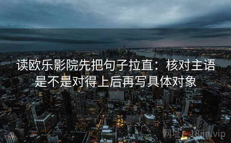 读欧乐影院先把句子拉直：核对主语是不是对得上后再写具体对象