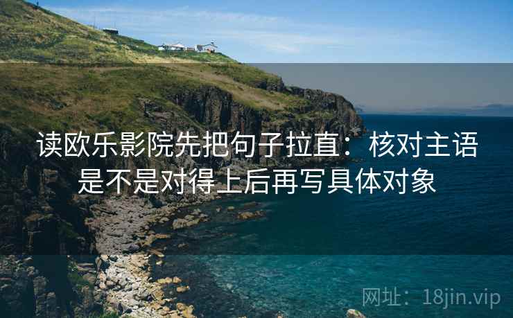 读欧乐影院先把句子拉直：核对主语是不是对得上后再写具体对象