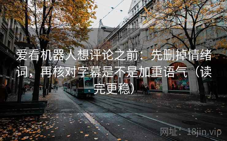 爱看机器人想评论之前：先删掉情绪词，再核对字幕是不是加重语气（读完更稳）
