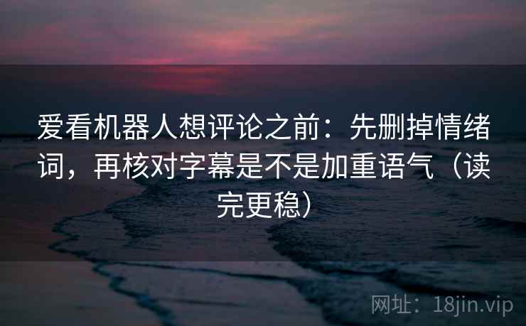 爱看机器人想评论之前：先删掉情绪词，再核对字幕是不是加重语气（读完更稳）