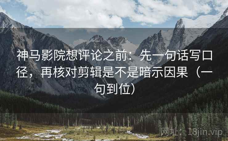 神马影院想评论之前：先一句话写口径，再核对剪辑是不是暗示因果（一句到位）