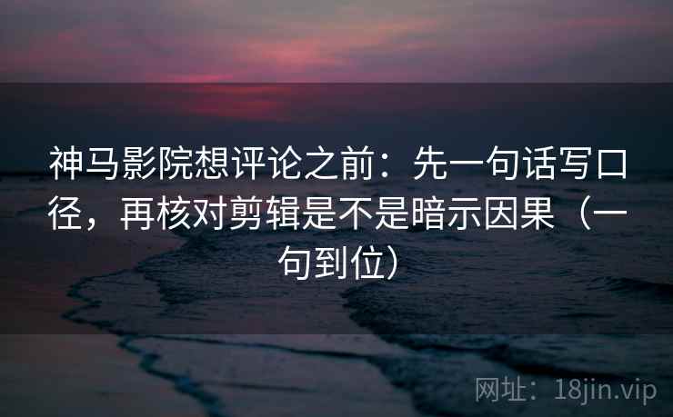 神马影院想评论之前：先一句话写口径，再核对剪辑是不是暗示因果（一句到位）